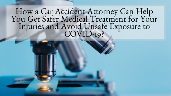 How a Car Accident Attorney Can Help You Get Safer Medical Treatment for Your Injuries and Avoid Unsafe Exposure to COVID-19