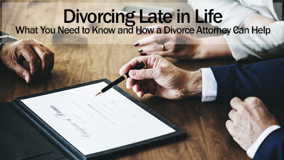 Divorcing Late in Life. What You Need to Know and How a Divorce Attorney Can Help