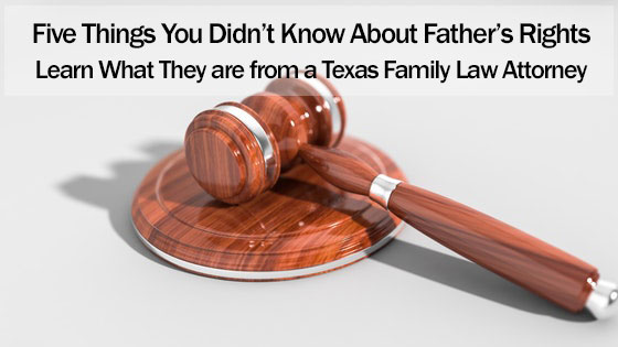 Five Things You Didn’t Know About Father’s Rights: Learn What They are from a Texas Family Law Attorney