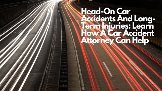 Head-On Car Accidents And Long-Term Injuries Learn How A Car Accident Attorney Can Help