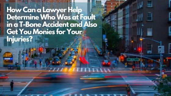 How Can a Lawyer Help Determine Who Was at Fault in a T-Bone Accident and Also Get You Monies for Your Injuries