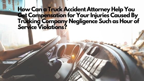 How Can a Truck Accident Attorney Help You Get Compensation for Your Injuries Caused By Trucking Company Negligence Such as Hour of Service Violations