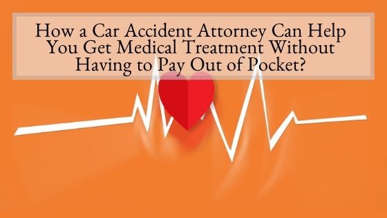 How a Car Accident Attorney Can Help You Get Medical Treatment Without Having to Pay Out of Pocket