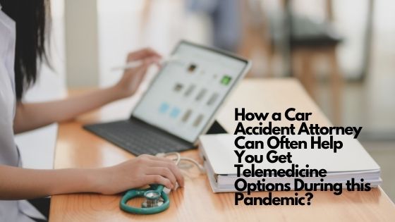 How a Car Accident Attorney Can Often Help You Get Telemedicine Options During this Pandemic