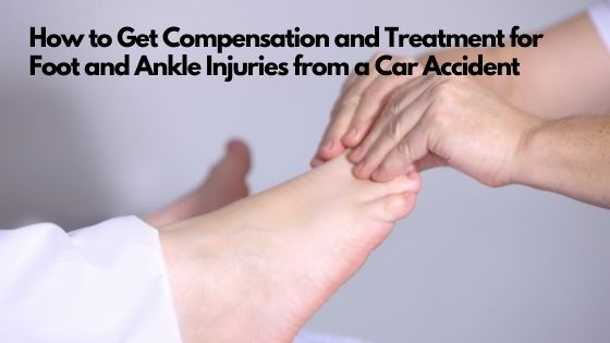 How to Get Compensation and Treatment for Foot and Ankle Injuries from a Car Accident