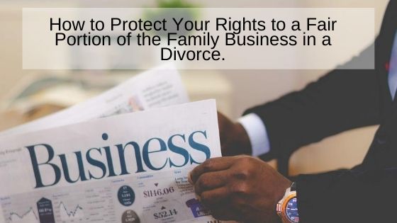 How to Protect Your Rights to a Fair Portion of the Family Business in a Divorce.