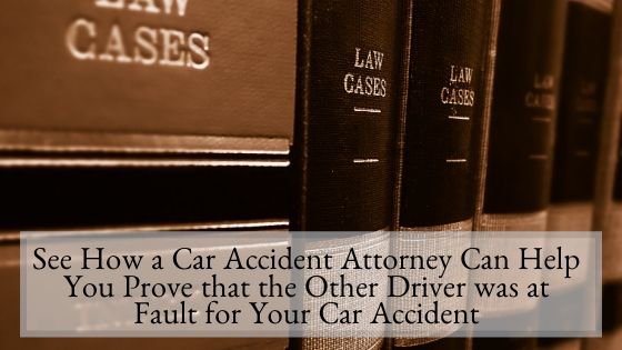 See How a Car Accident Attorney Can Help You Prove that the Other Driver was at Fault for Your Car Accident