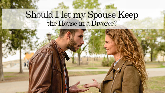 Should I let my Spouse Keep the House in a Divorce
