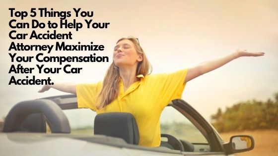 Top 5 Things You Can Do to Help Your Car Accident Attorney Maximize Your Compensation After Your Car Accident