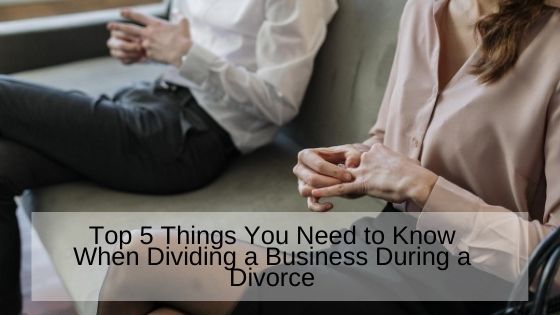 Top 5 Things You Need to Know When Dividing a Business During a Divorce