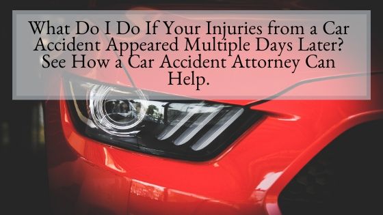 What Do I Do If Your Injuries from a Car Accident Appeared Multiple Days Later See How a Car Accident Attorney Can Help.