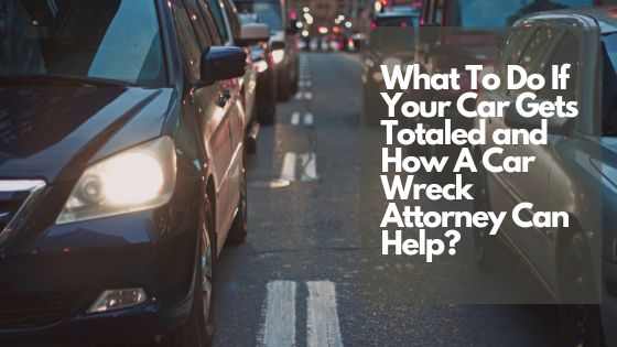 What To Do If Your Car Gets Totaled and How A Car Wreck Attorney Can Help
