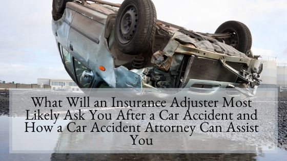 What Will an Insurance Adjuster Most Likely Ask You After a Car Accident and How a Car Accident Attorney Can Assist You