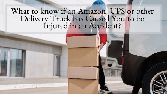 What to know if an Amazon, UPS or other Delivery Truck has Caused You to be Injured in an Accident