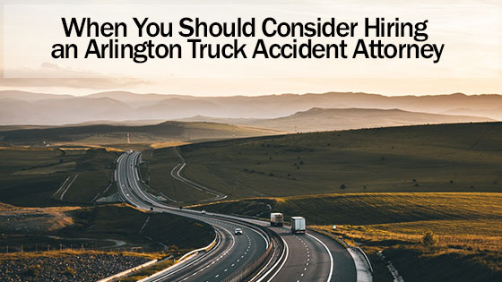 When You Should Consider Hiring an Arlington Truck Accident Attorney