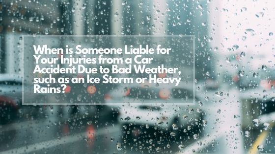 When is Someone Liable for Your Injuries from a Car Accident Due to Bad Weather, such as an Ice Storm or Heavy Rains