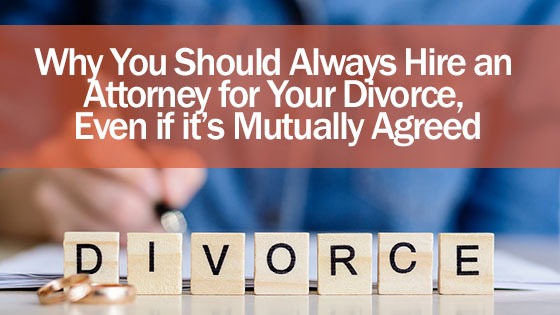 Why You Should Always Hire an Attorney for Your Divorce Even if its Mutually Agreed