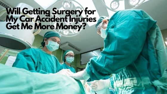 Will Getting Surgery for My Car Accident Injuries Get Me More Money