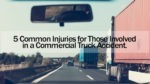 5 Common Injuries for Those Involved in a Commercial Truck Accident. A Commercial Truck Accident Attorney Explains How They Can Assist