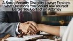 A Social Security Disability Lawyer Explains what Questions You Should Ask Yourself Before You Contact an Attorney