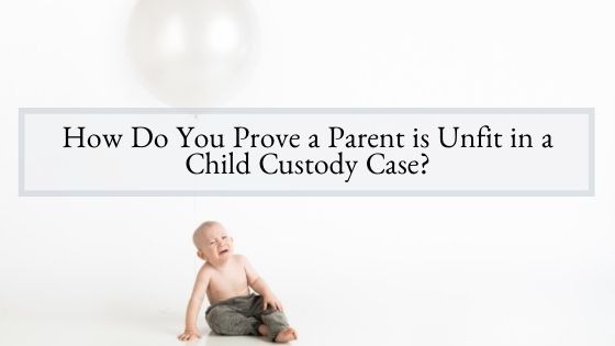 How Do You Prove a Parent is Unfit in a Child Custody Case?