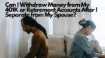 Can I Withdraw Money from My 401K or Retirement Accounts After I Separate from My Spouse