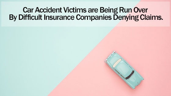 Car Accident Victims are Being Run Over By Difficult Insurance Companies Denying Claims