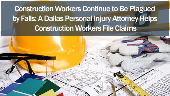 Construction Workers Continue to Be Plagued by Falls: A Dallas Personal Injury Attorney Helps Construction Workers File Claims
