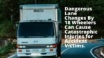 Dangerous Lane Changes By 18 Wheelers Can Cause Catastrophic Injuries for Accident Victims.