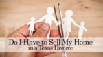 Do I Have to Sell My Home in a Texas Divorce