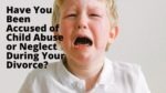 Have You Been Accused of Child Abuse or Neglect During Your Divorce