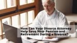 How Can Your Divorce Attorney Help Save Your Pension and Retirement During a Divorce