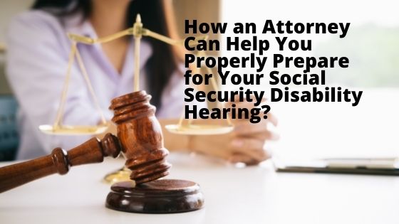 How an Attorney Can Help You Properly Prepare for Your Social Security Disability Hearing