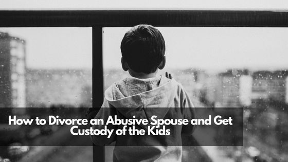 How to Divorce an Abusive Spouse and Get Custody of the Kids