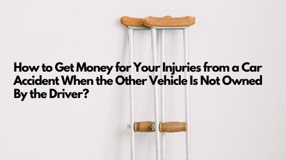 How to Get Money for Your Injuries from a Car Accident When the Other Vehicle Is Not Owned By the Driver