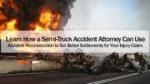 Learn How a Semi-Truck Accident Attorney Can Use Accident Reconstruction to Get Better Settlements for Your Injury Claim