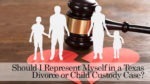 Should I Represent Myself in a Texas Divorce or Child Custody Case