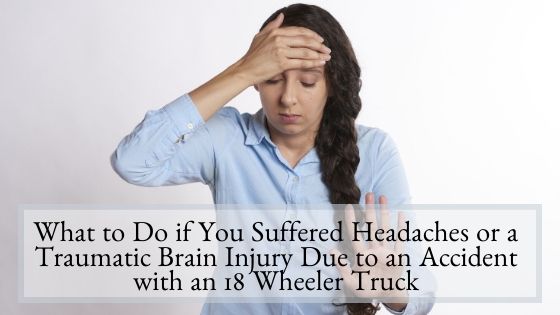 What to Do if You Suffered Headaches or a Traumatic Brain Injury Due to an Accident with an 18 Wheeler Truck