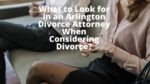 What to Look for in an Arlington Divorce Attorney When Considering Divorce