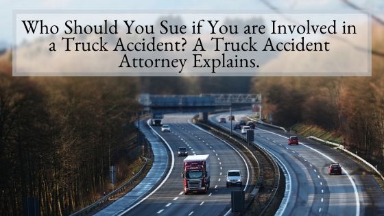 Who Should You Sue if You are Involved in a Truck Accident A Truck Accident Attorney Explains
