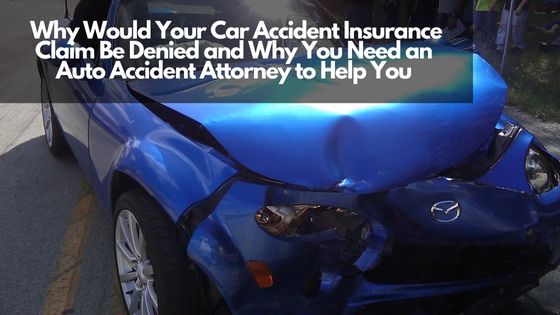 Why Would Your Car Accident Insurance Claim Be Denied and Why You Need an Auto Accident Attorney to Help You