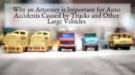 Why an Attorney is Important for Auto Accidents Caused by Trucks and Other Large Vehicles